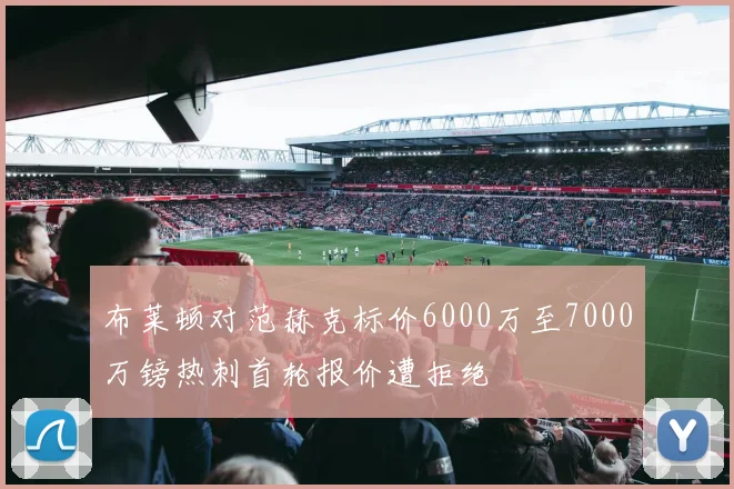 布莱顿对范赫克标价6000万至7000万镑热刺首轮报价遭拒绝