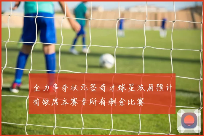 全力争夺状元签奇才球星浓眉预计将缺席本赛季所有剩余比赛