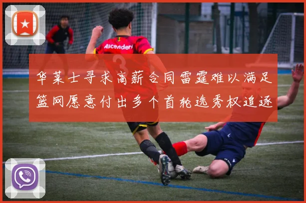 华莱士寻求高薪合同雷霆难以满足篮网愿意付出多个首轮选秀权追逐