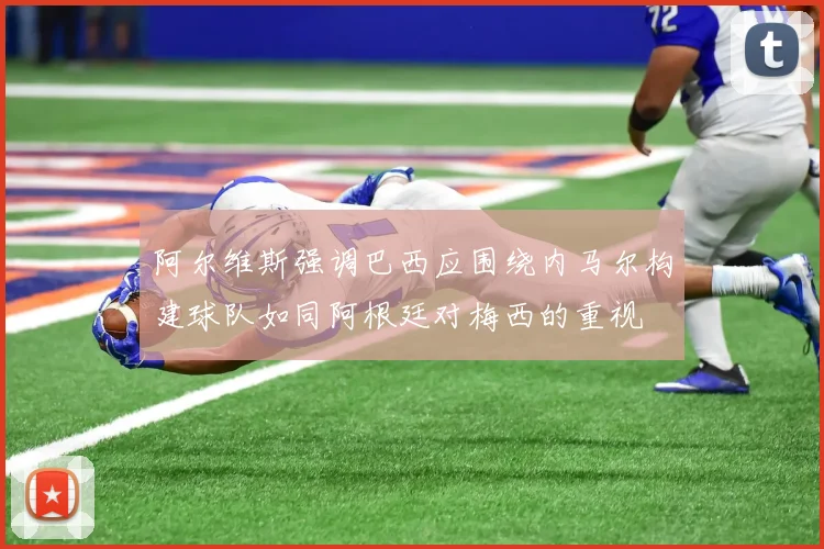 阿尔维斯强调巴西应围绕内马尔构建球队如同阿根廷对梅西的重视