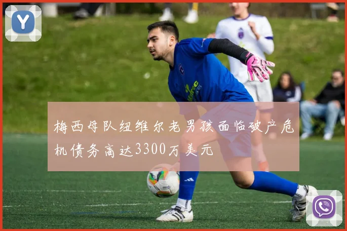 梅西母队纽维尔老男孩面临破产危机债务高达3300万美元