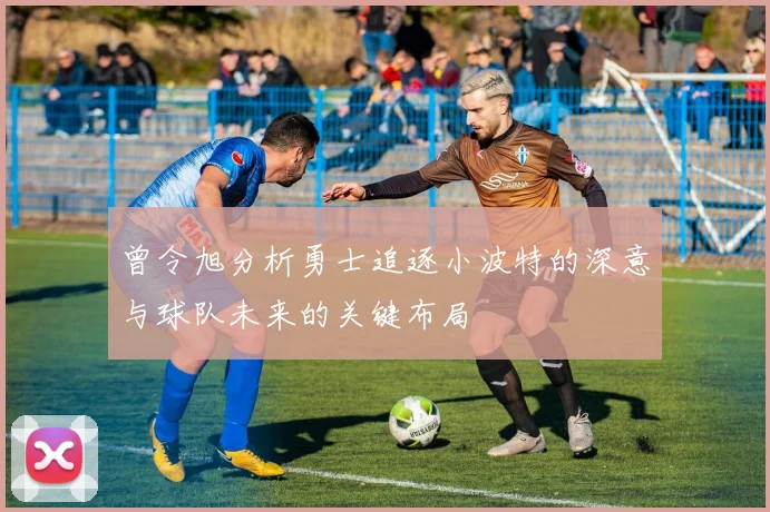 曾令旭分析勇士追逐小波特的深意与球队未来的关键布局