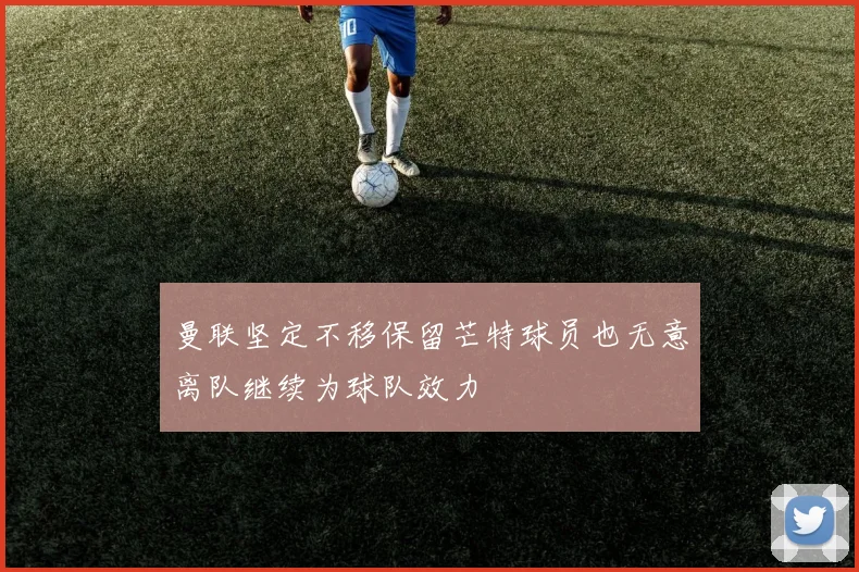 曼联坚定不移保留芒特球员也无意离队继续为球队效力