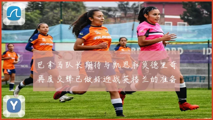 巴拿马队长期待与凯恩和莫德里奇再度交锋已做好迎战英格兰的准备