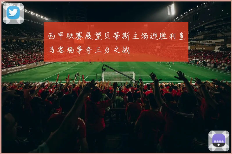 西甲联赛展望贝蒂斯主场迎胜利皇马客场争夺三分之战