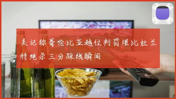 美记称哥伦比亚越位判罚堪比杜兰特绝杀三分踩线瞬间