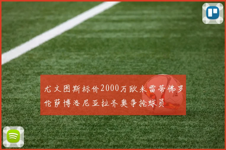 尤文图斯标价2000万欧米雷蒂佛罗伦萨博洛尼亚拉齐奥争抢球员