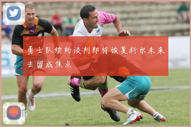 勇士队续约谈判即将恢复科尔未来去留成焦点
