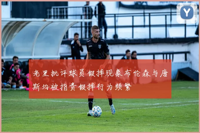 老里批评球员假摔现象布伦森与唐斯均被指责假摔行为频繁