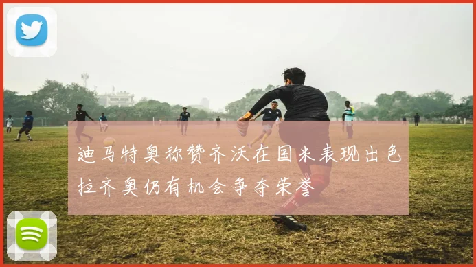 迪马特奥称赞齐沃在国米表现出色拉齐奥仍有机会争夺荣誉
