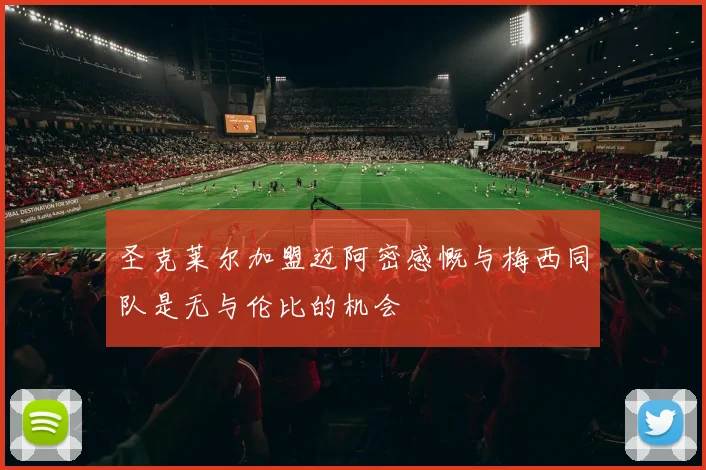 圣克莱尔加盟迈阿密感慨与梅西同队是无与伦比的机会