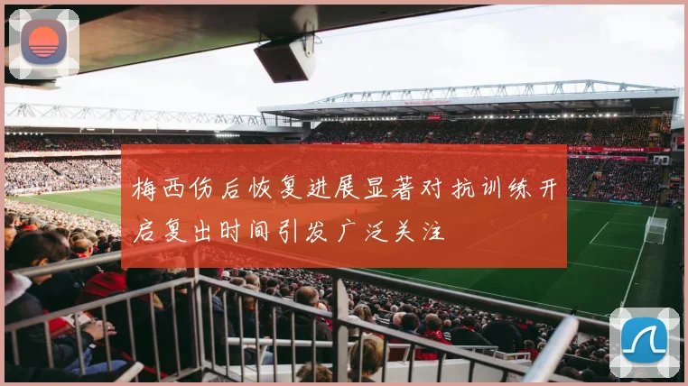 梅西伤后恢复进展显著对抗训练开启复出时间引发广泛关注