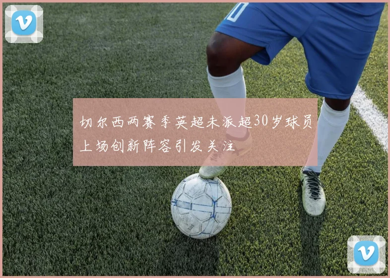 切尔西两赛季英超未派超30岁球员上场创新阵容引发关注