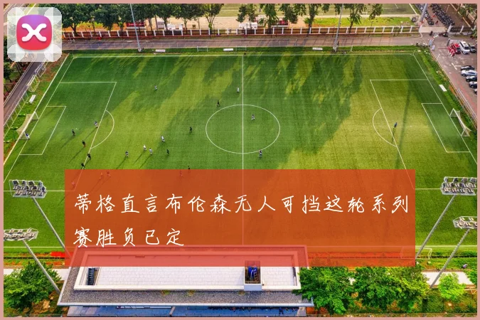 蒂格直言布伦森无人可挡这轮系列赛胜负已定