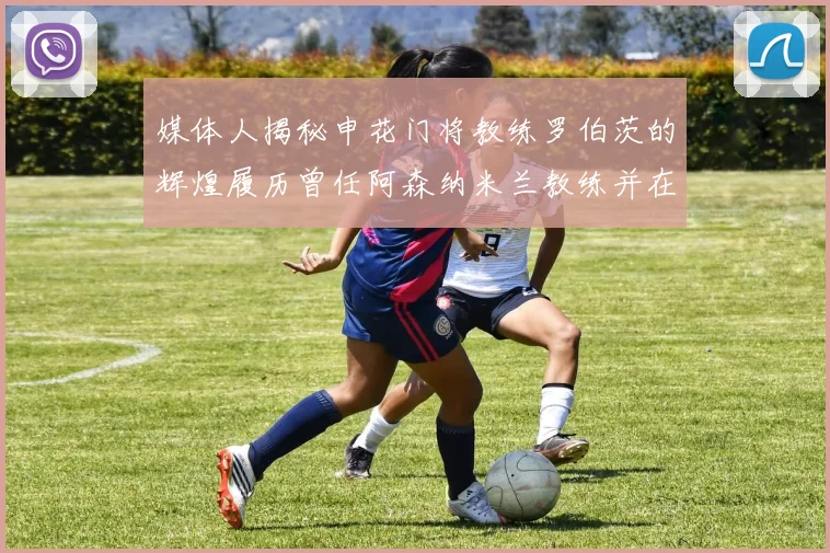 媒体人揭秘申花门将教练罗伯茨的辉煌履历曾任阿森纳米兰教练并在华夏执教