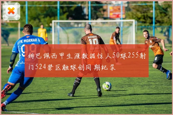 姆巴佩西甲生涯数据惊人50球255射门524禁区触球创同期纪录