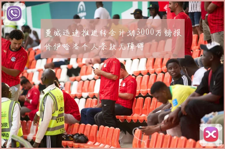 曼城迅速推进转会计划3000万镑报价伊哈洛个人条款无障碍