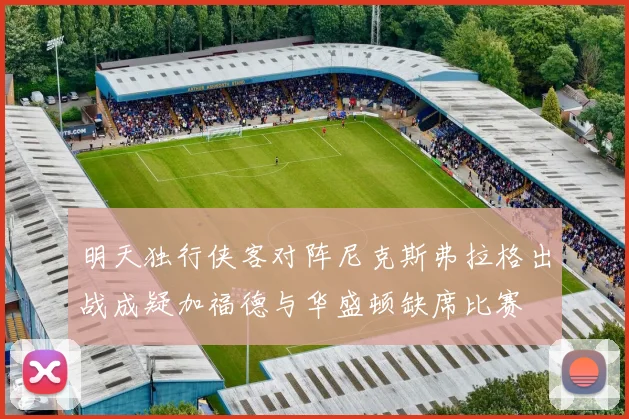 明天独行侠客对阵尼克斯弗拉格出战成疑加福德与华盛顿缺席比赛