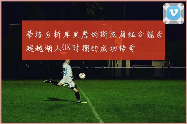 蒂格分析库里詹姆斯浓眉组合能否超越湖人OK时期的成功传奇