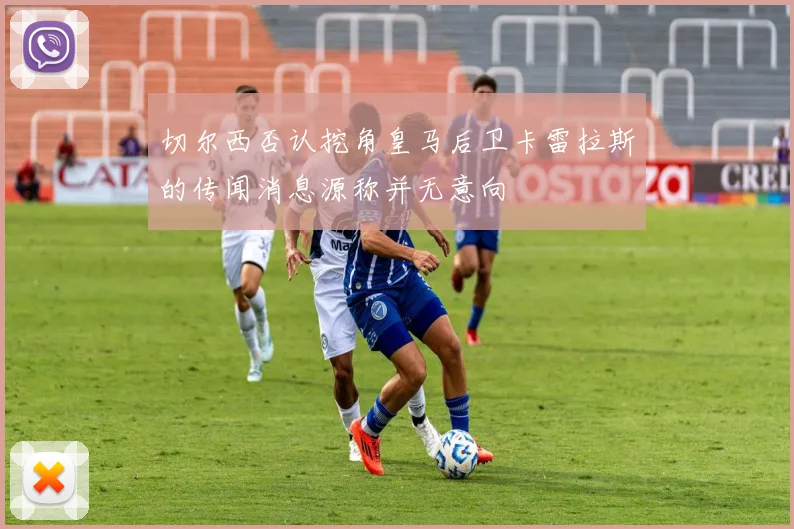 切尔西否认挖角皇马后卫卡雷拉斯的传闻消息源称并无意向
