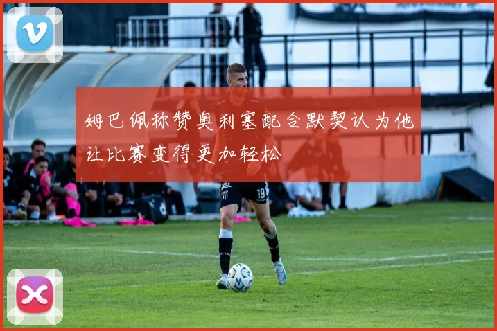 姆巴佩称赞奥利塞配合默契认为他让比赛变得更加轻松