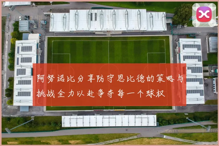 阿努诺比分享防守恩比德的策略与挑战全力以赴争夺每一个球权