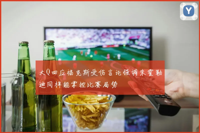 大Q回应福克斯受伤言论强调朱霍勒迪同样能掌控比赛局势