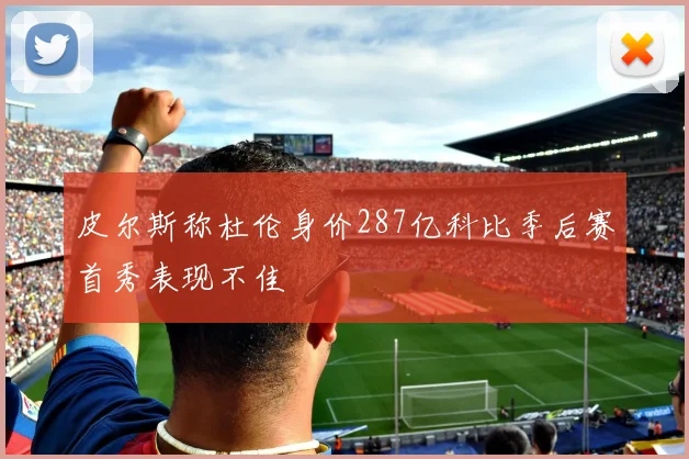 皮尔斯称杜伦身价287亿科比季后赛首秀表现不佳